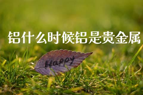 铝什么时候铝是贵金属_https://m.jnlaobingbanjia.com_基金市场_第1张