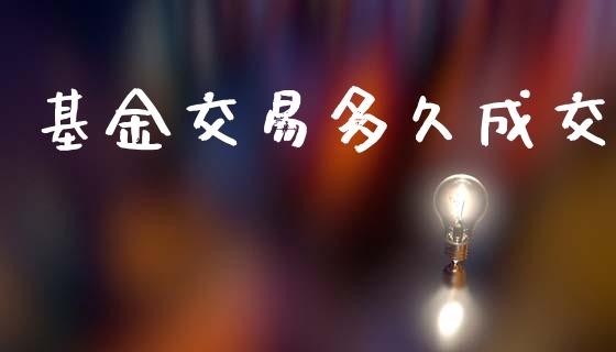 基金交易多久成交_https://m.jnlaobingbanjia.com_金融监管_第1张