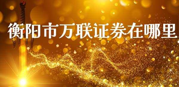 衡阳市万联证券在哪里_https://m.jnlaobingbanjia.com_基金市场_第1张