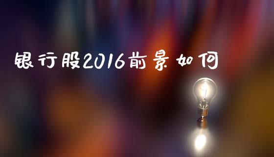 银行股2016前景如何_https://m.jnlaobingbanjia.com_股市新闻_第1张