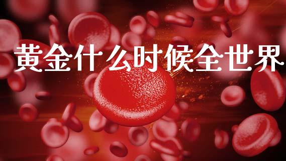 黄金什么时候全世界_https://m.jnlaobingbanjia.com_基金市场_第1张