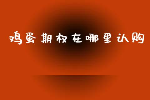 鸡蛋期权在哪里认购_https://m.jnlaobingbanjia.com_金融监管_第1张