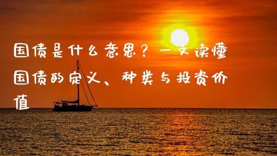 国债是什么意思？一文读懂国债的定义、种类与投资价值_https://m.jnlaobingbanjia.com_基金市场_第1张