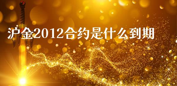 沪金2012合约是什么到期_https://m.jnlaobingbanjia.com_基金市场_第1张