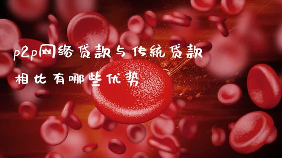p2p网络贷款与传统贷款相比有哪些优势_https://m.jnlaobingbanjia.com_基金市场_第1张