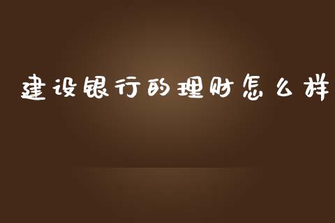 建设银行的理财怎么样_https://m.jnlaobingbanjia.com_股市新闻_第1张