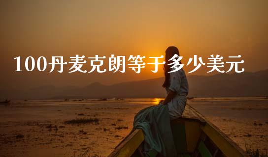 100丹麦克朗等于多少美元_https://m.jnlaobingbanjia.com_金融监管_第1张