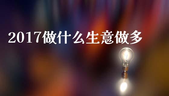2017做什么生意做多_https://m.jnlaobingbanjia.com_全球市场_第1张