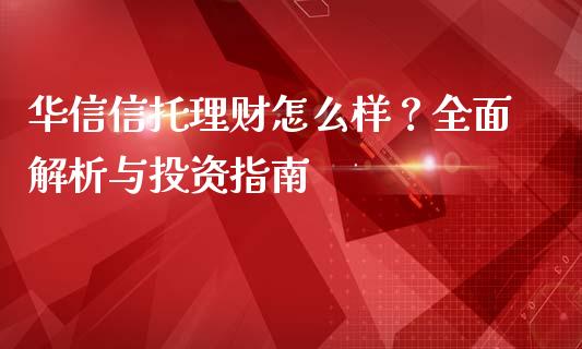 华信信托理财怎么样?全面解析与投资指南_股市新闻_第1张_全球市场_股市新闻_理财规划_金融监管_区块链_基金市场 华信信托理财怎么样?全面解析与投资指南_https://m.jnlaobingbanjia.com_股市新闻_第1张