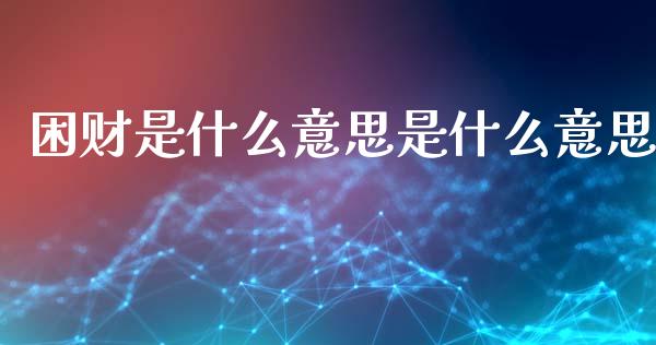 困财是什么意思是什么意思_https://m.jnlaobingbanjia.com_理财规划_第1张