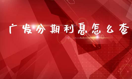 广发分期利息怎么查_https://m.jnlaobingbanjia.com_基金市场_第1张