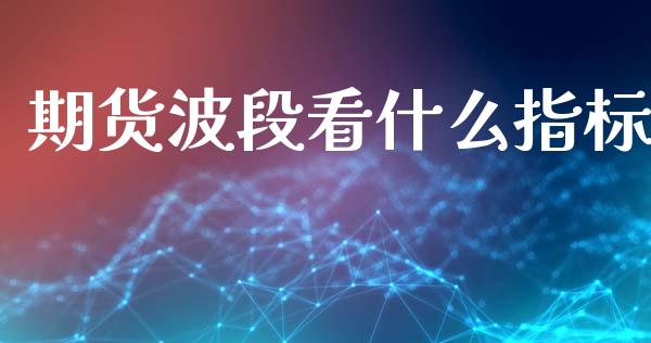 期货波段看什么指标_https://m.jnlaobingbanjia.com_股市新闻_第1张