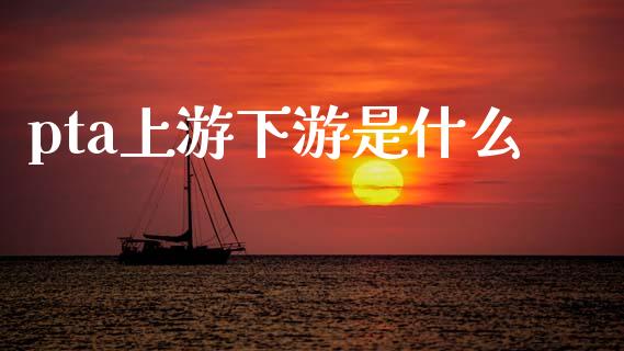 pta上游下游是什么_https://m.jnlaobingbanjia.com_基金市场_第1张