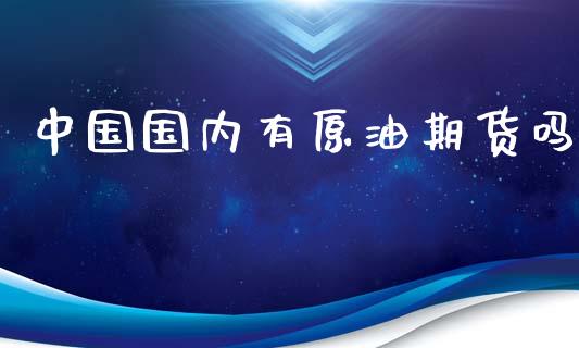 中国国内有原油期货吗_https://m.jnlaobingbanjia.com_基金市场_第1张