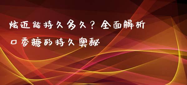 炫迈能持久多久？全面解析口香糖的持久奥秘_https://m.jnlaobingbanjia.com_股市新闻_第1张