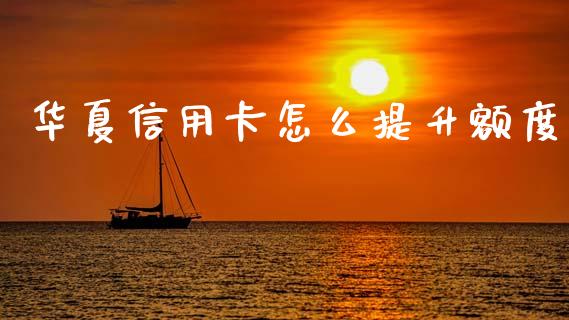 华夏信用卡怎么提升额度_https://m.jnlaobingbanjia.com_全球市场_第1张