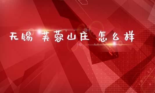 无锡 芙蓉山庄 怎么样_https://m.jnlaobingbanjia.com_金融监管_第1张