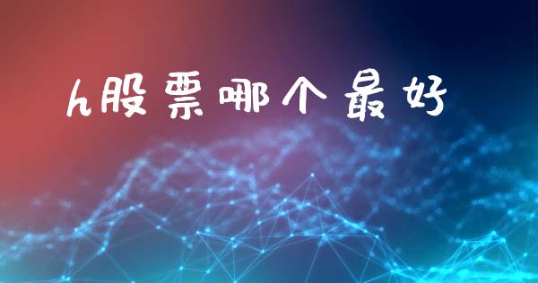 h股票哪个最好_https://m.jnlaobingbanjia.com_金融监管_第1张