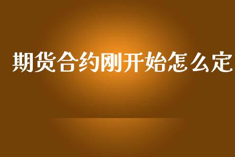 期货合约刚开始怎么定_https://m.jnlaobingbanjia.com_基金市场_第1张