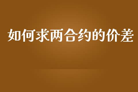 如何求两合约的价差_https://m.jnlaobingbanjia.com_股市新闻_第1张