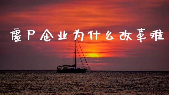 僵尸企业为什么改革难_https://m.jnlaobingbanjia.com_理财规划_第1张