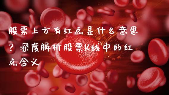 股票上方有红点是什么意思？深度解析股票K线中的红点含义_https://m.jnlaobingbanjia.com_金融监管_第1张