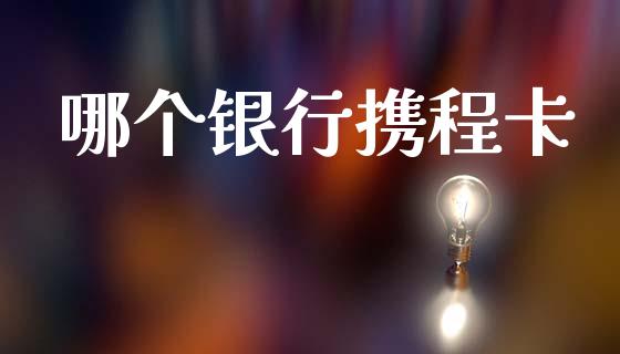 哪个银行携程卡_https://m.jnlaobingbanjia.com_金融监管_第1张