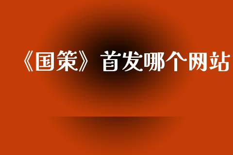 《国策》首发哪个网站_https://m.jnlaobingbanjia.com_基金市场_第1张