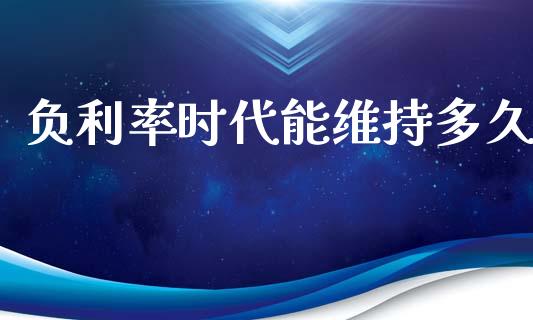 负利率时代能维持多久_https://m.jnlaobingbanjia.com_区块链_第1张