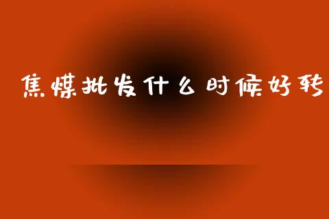 焦煤批发什么时候好转_https://m.jnlaobingbanjia.com_股市新闻_第1张