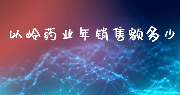 以岭药业年销售额多少_https://m.jnlaobingbanjia.com_全球市场_第1张