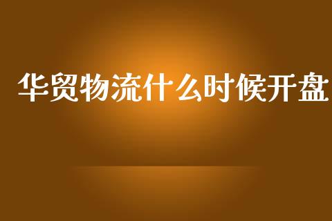 华贸物流什么时候开盘_https://m.jnlaobingbanjia.com_理财规划_第1张