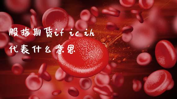 股指期货if ic ih代表什么意思_https://m.jnlaobingbanjia.com_全球市场_第1张
