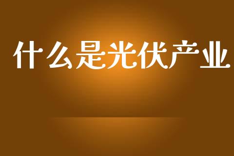 什么是光伏产业_https://m.jnlaobingbanjia.com_基金市场_第1张
