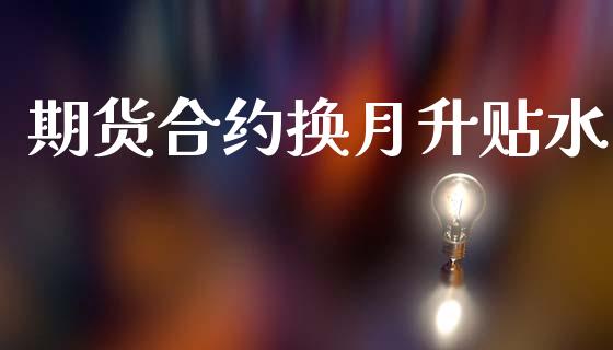 期货合约换月升贴水_https://m.jnlaobingbanjia.com_金融监管_第1张