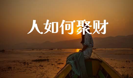 人如何聚财_https://m.jnlaobingbanjia.com_股市新闻_第1张