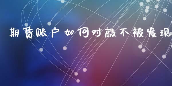 期货账户如何对敲不被发现_https://m.jnlaobingbanjia.com_股市新闻_第1张