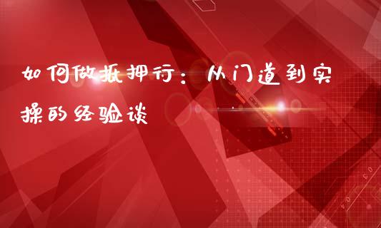 如何做抵押行：从门道到实操的经验谈_https://m.jnlaobingbanjia.com_理财规划_第1张