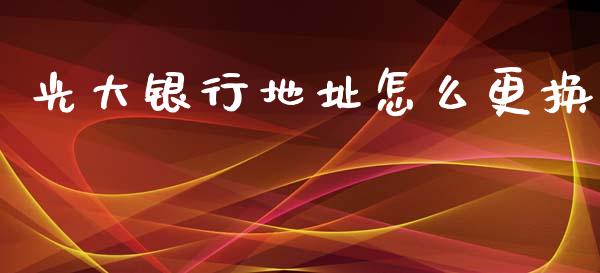 光大银行地址怎么更换_https://m.jnlaobingbanjia.com_基金市场_第1张