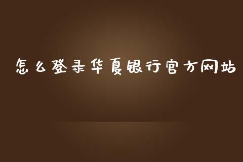 怎么登录华夏银行官方网站_https://m.jnlaobingbanjia.com_金融监管_第1张