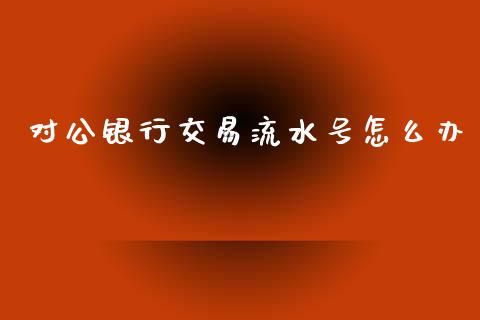对公银行交易流水号怎么办_https://m.jnlaobingbanjia.com_股市新闻_第1张