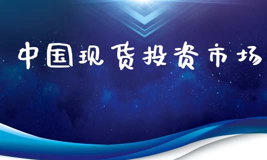 中国现货投资市场_https://m.jnlaobingbanjia.com_全球市场_第1张