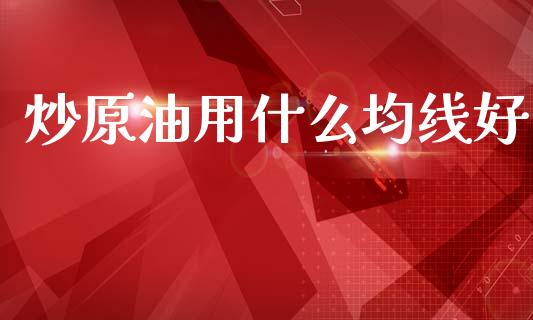 炒原油用什么均线好_https://m.jnlaobingbanjia.com_基金市场_第1张