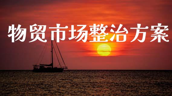 物贸市场整治方案_https://m.jnlaobingbanjia.com_股市新闻_第1张