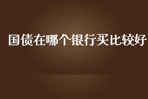 国债在哪个银行买比较好_https://m.jnlaobingbanjia.com_股市新闻_第1张