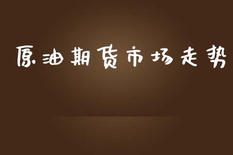 原油期货市场走势_https://m.jnlaobingbanjia.com_基金市场_第1张