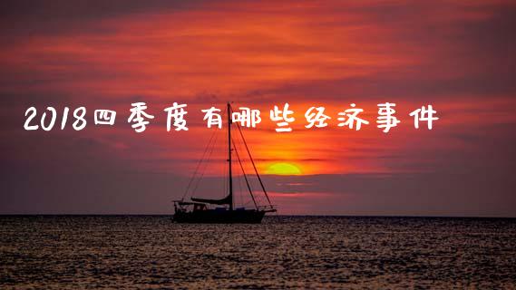 2018四季度有哪些经济事件_https://m.jnlaobingbanjia.com_股市新闻_第1张