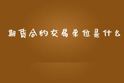 期货合约交易单位是什么_https://m.jnlaobingbanjia.com_金融监管_第1张