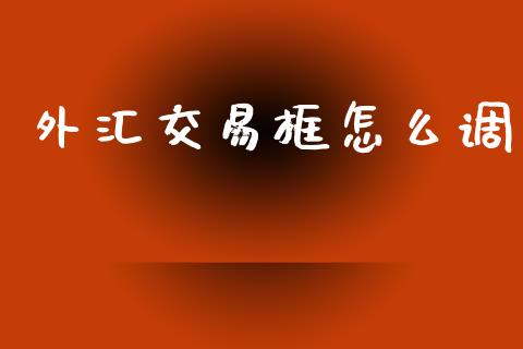 外汇交易框怎么调_https://m.jnlaobingbanjia.com_全球市场_第1张