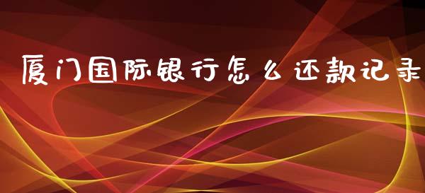 厦门国际银行怎么还款记录_https://m.jnlaobingbanjia.com_股市新闻_第1张